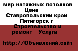 мир натяжных потолков › Цена ­ 300 - Ставропольский край, Пятигорск г. Строительство и ремонт » Услуги   